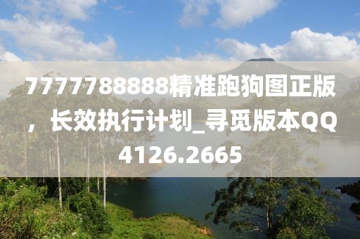 7777788888精准跑狗图正版，长效执行计划_寻觅版本QQ4126.2665