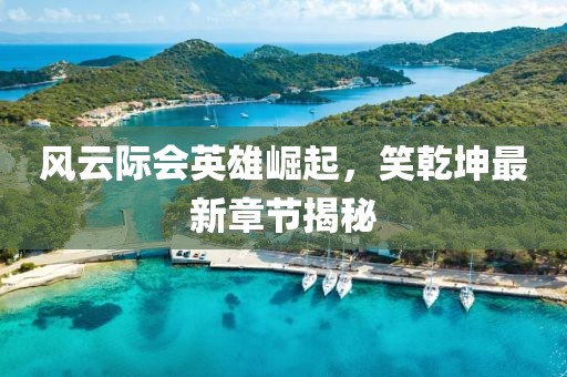 风云际会英雄崛起，笑乾坤最新章节揭秘
