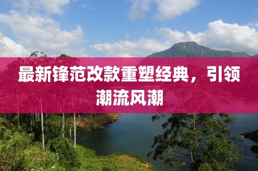 最新锋范改款重塑经典，引领潮流风潮