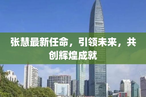 张慧最新任命，引领未来，共创辉煌成就