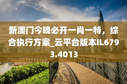 新澳门今晚必开一肖一特，综合执行方案_云平台版本IL6793.4013