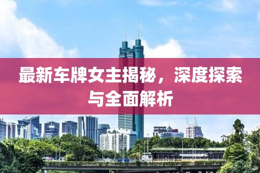 最新车牌女主揭秘，深度探索与全面解析