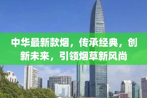 中华最新款烟，传承经典，创新未来，引领烟草新风尚