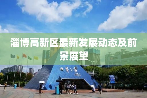 淄博高新区最新发展动态及前景展望