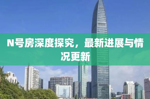 N号房深度探究，最新进展与情况更新