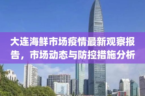 大连海鲜市场疫情最新观察报告，市场动态与防控措施分析