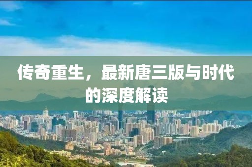 传奇重生，最新唐三版与时代的深度解读