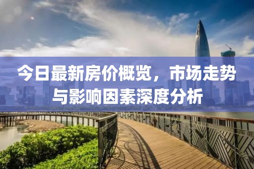 今日最新房价概览，市场走势与影响因素深度分析