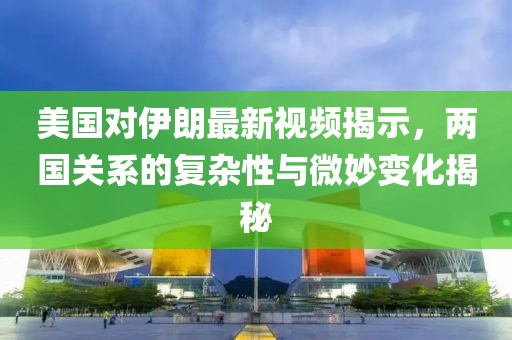 美国对伊朗最新视频揭示，两国关系的复杂性与微妙变化揭秘