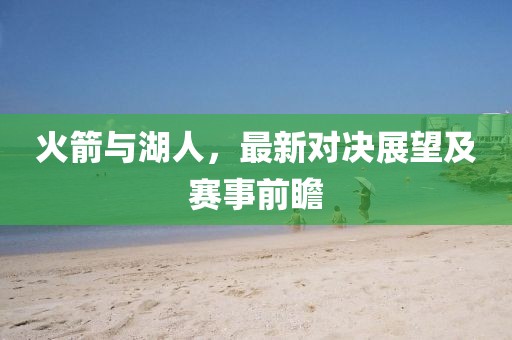 火箭与湖人，最新对决展望及赛事前瞻