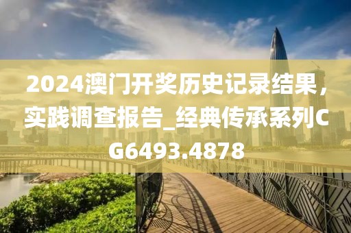 2024澳门开奖历史记录结果，实践调查报告_经典传承系列CG6493.4878