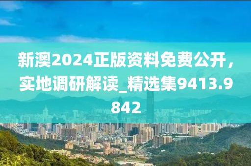 新澳2024正版资料免费公开，实地调研解读_精选集9413.9842