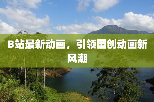 B站最新动画，引领国创动画新风潮