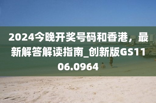 2024今晚开奖号码和香港，最新解答解读指南_创新版GS1106.0964