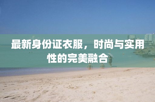 最新身份证衣服，时尚与实用性的完美融合