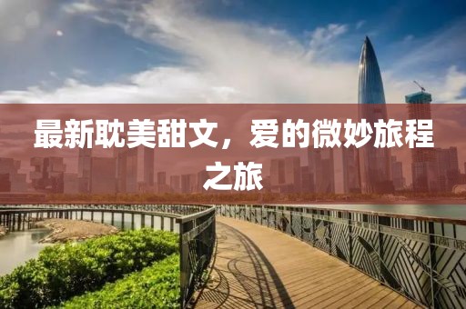 最新耽美甜文，爱的微妙旅程之旅