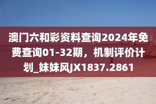澳门六和彩资料查询2024年免费查询01-32期，机制评价计划_妹妹风JX1837.2861