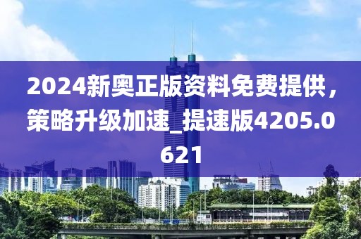 2024新奥正版资料免费提供，策略升级加速_提速版4205.0621