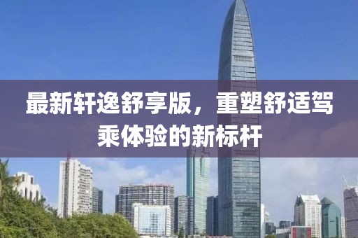 最新轩逸舒享版，重塑舒适驾乘体验的新标杆