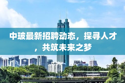中玻最新招聘动态，探寻人才，共筑未来之梦