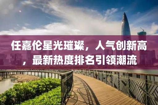 任嘉伦星光璀璨，人气创新高，最新热度排名引领潮流