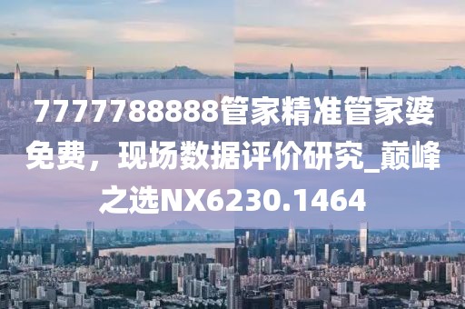 7777788888管家精准管家婆免费，现场数据评价研究_巅峰之选NX6230.1464