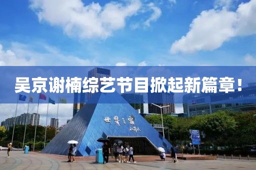 吴京谢楠综艺节目掀起新篇章！