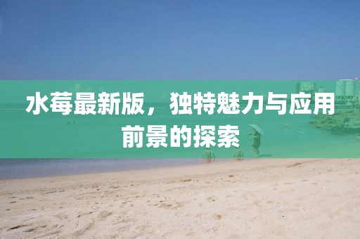 水莓最新版，独特魅力与应用前景的探索