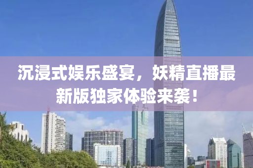 沉浸式娱乐盛宴，妖精直播最新版独家体验来袭！