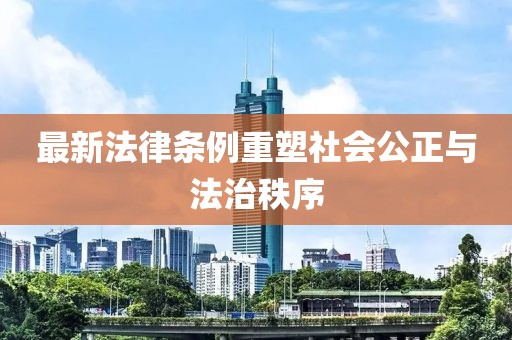 最新法律条例重塑社会公正与法治秩序