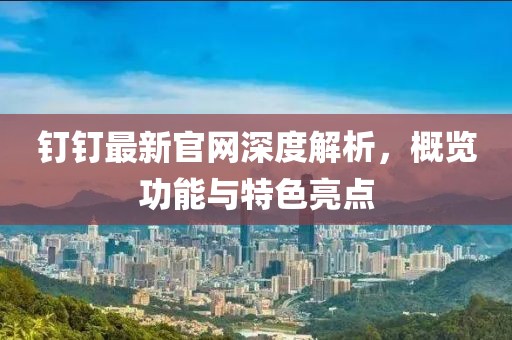 钉钉最新官网深度解析，概览功能与特色亮点