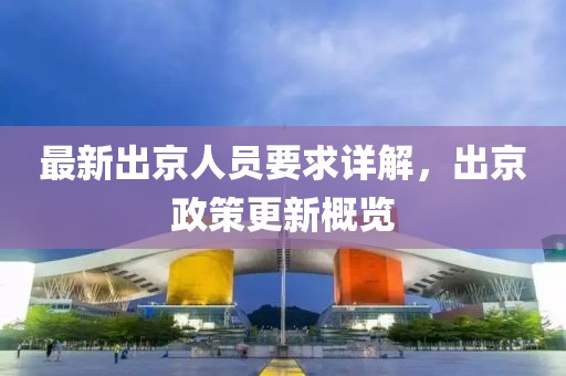最新出京人员要求详解，出京政策更新概览