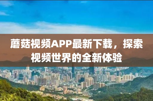 蘑菇视频APP最新下载，探索视频世界的全新体验