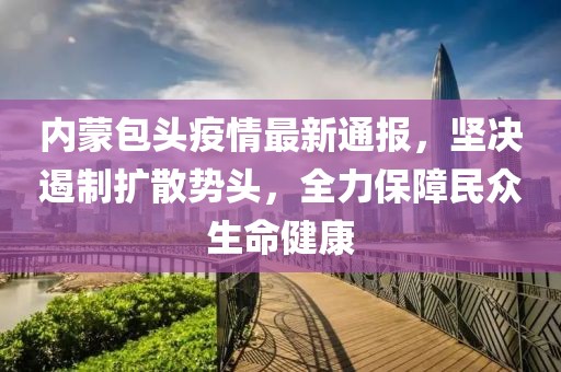 内蒙包头疫情最新通报，坚决遏制扩散势头，全力保障民众生命健康