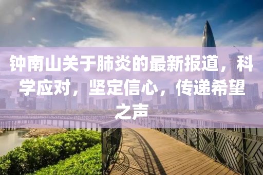 钟南山关于肺炎的最新报道，科学应对，坚定信心，传递希望之声