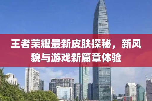 王者荣耀最新皮肤探秘，新风貌与游戏新篇章体验