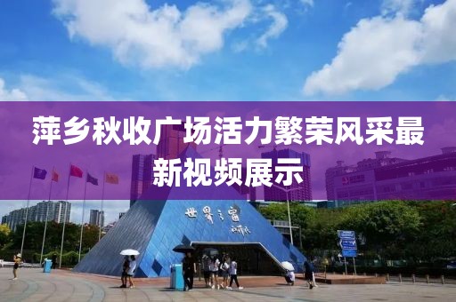 萍乡秋收广场活力繁荣风采最新视频展示