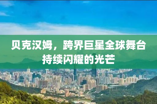 贝克汉姆，跨界巨星全球舞台持续闪耀的光芒