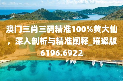 澳门三肖三码精准100%黄大仙，深入剖析与精准阐释_璀璨版6196.6922