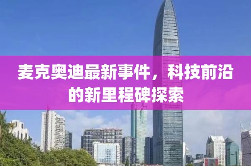 麦克奥迪最新事件，科技前沿的新里程碑探索