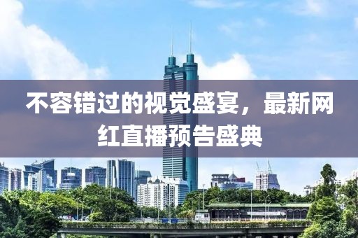 不容错过的视觉盛宴，最新网红直播预告盛典