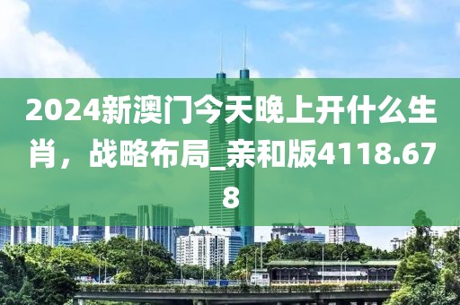 2024新澳门今天晚上开什么生肖，战略布局_亲和版4118.678