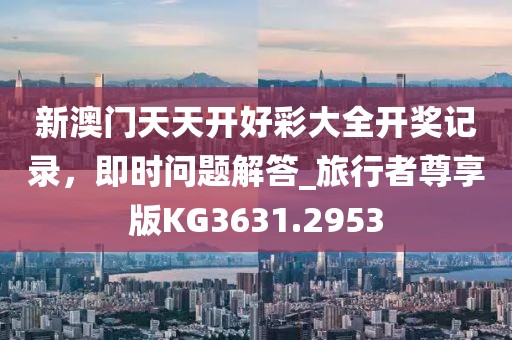 新澳门天天开好彩大全开奖记录，即时问题解答_旅行者尊享版KG3631.2953