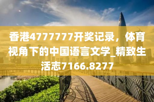 香港4777777开奖记录，体育视角下的中国语言文学_精致生活志7166.8277