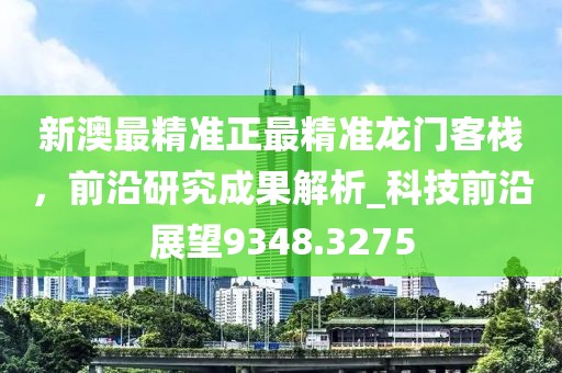 新澳最精准正最精准龙门客栈，前沿研究成果解析_科技前沿展望9348.3275