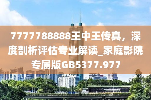 7777788888王中王传真，深度剖析评估专业解读_家庭影院专属版GB5377.977