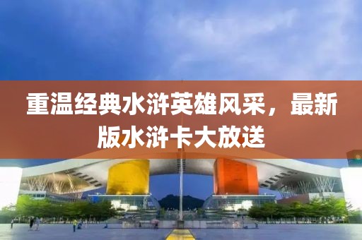 重温经典水浒英雄风采，最新版水浒卡大放送