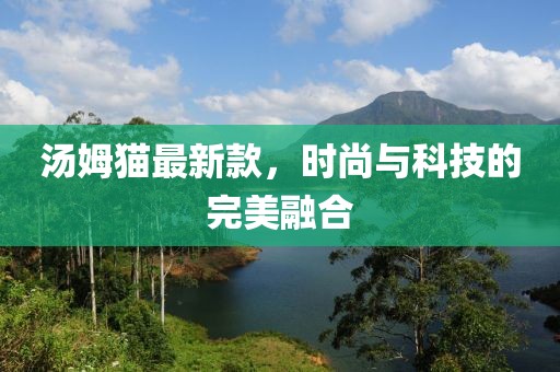 汤姆猫最新款，时尚与科技的完美融合