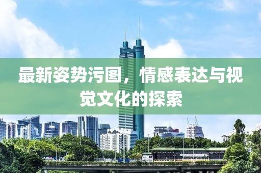最新姿势污图，情感表达与视觉文化的探索