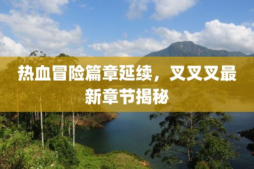 热血冒险篇章延续，叉叉叉最新章节揭秘